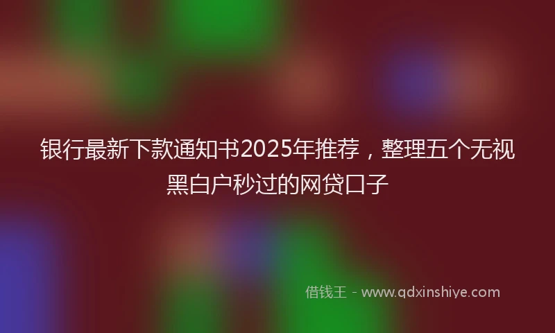 银行最新下款通知书2025年推荐，整理五个无视黑白户秒过的网贷口子