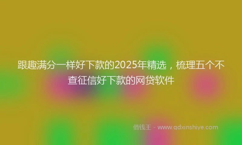 跟趣满分一样好下款的2025年精选，梳理五个不查征信好下款的网贷软件