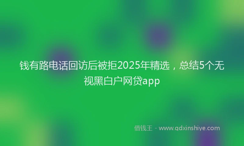 钱有路电话回访后被拒2025年精选，总结5个无视黑白户网贷app