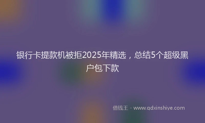 银行卡提款机被拒2025年精选，总结5个超级黑户包下款