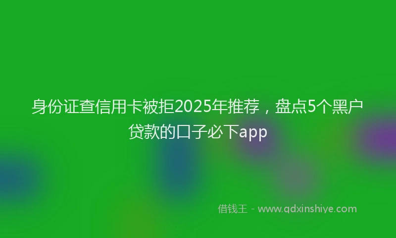 身份证查信用卡被拒2025年推荐，盘点5个黑户贷款的口子必下app