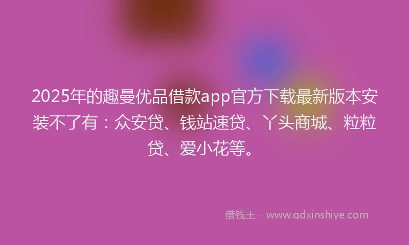 2025年的趣曼优品借款app官方下载最新版本安装不了有：众安贷、钱站速贷、丫头商城、粒粒贷、爱小花等。