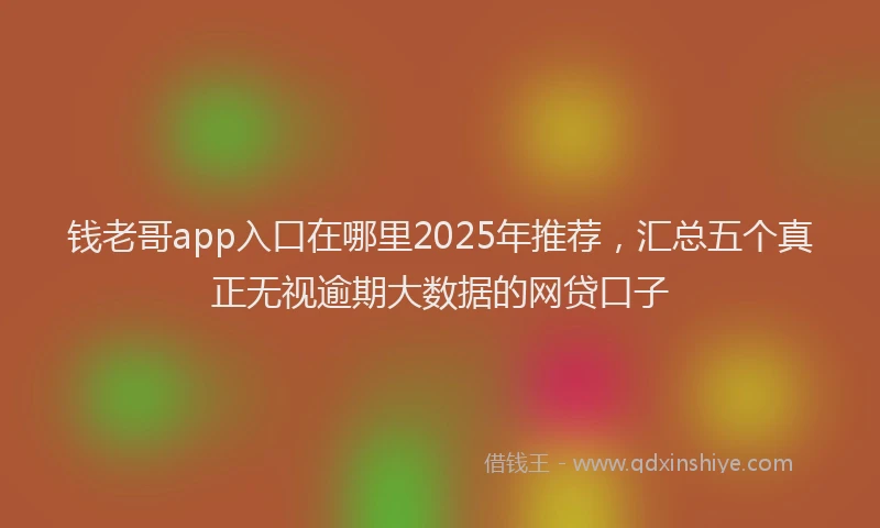 钱老哥app入口在哪里2025年推荐，汇总五个真正无视逾期大数据的网贷口子