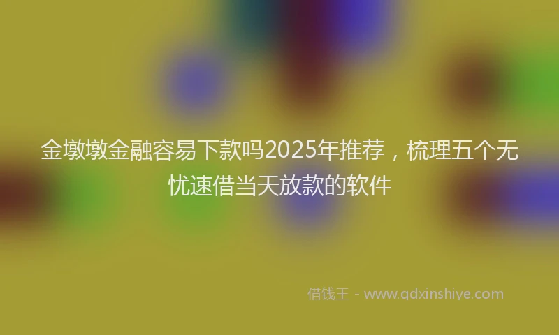 金墩墩金融容易下款吗2025年推荐，梳理五个无忧速借当天放款的软件