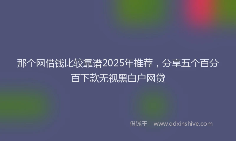 那个网借钱比较靠谱2025年推荐，分享五个百分百下款无视黑白户网贷