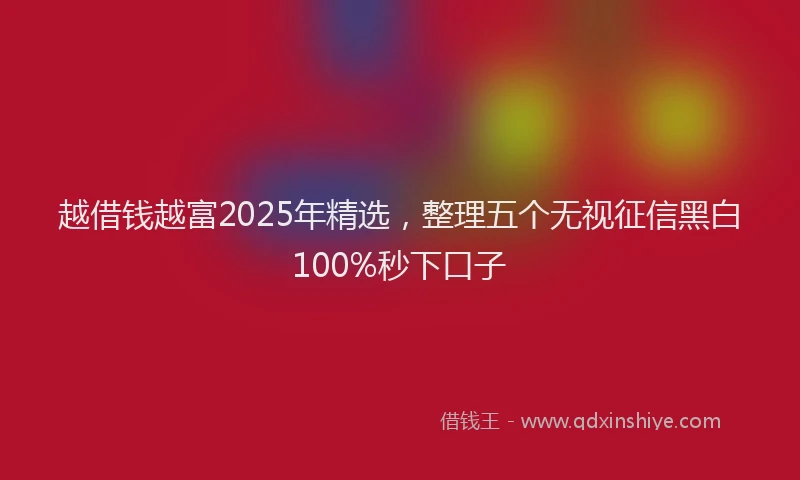 越借钱越富2025年精选，整理五个无视征信黑白100%秒下口子