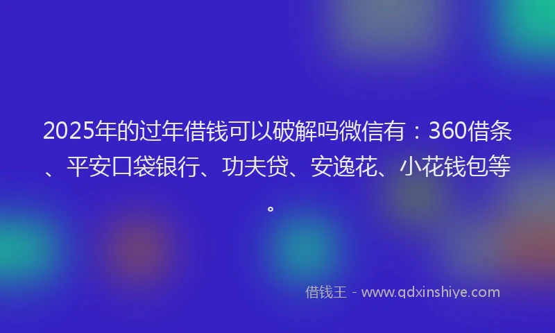 2025年的过年借钱可以破解吗微信有:360借条、平安口袋银行、功夫贷、安逸花、小花钱包等。