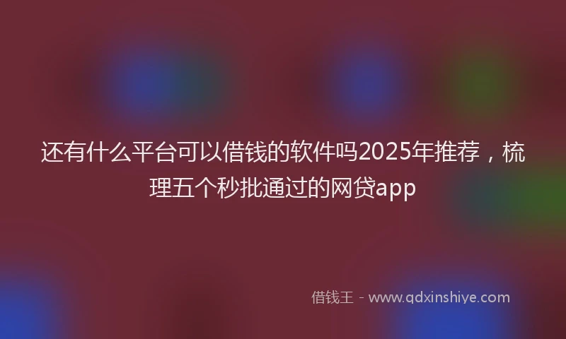 还有什么平台可以借钱的软件吗2025年推荐，梳理五个秒批通过的网贷app