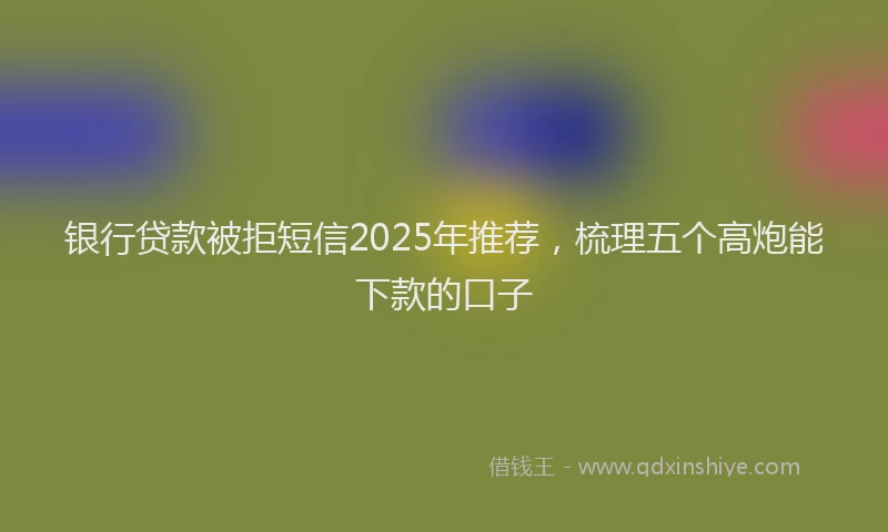 银行贷款被拒短信2025年推荐，梳理五个高炮能下款的口子