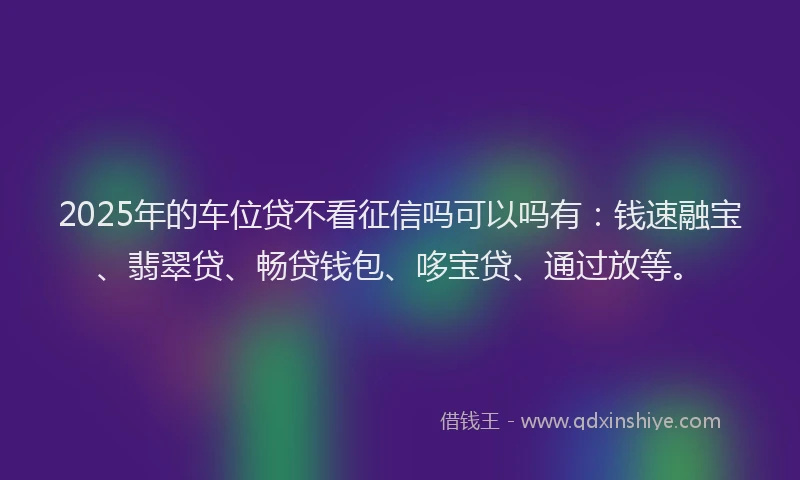 2025年的车位贷不看征信吗可以吗有：钱速融宝、翡翠贷、畅贷钱包、哆宝贷、通过放等。
