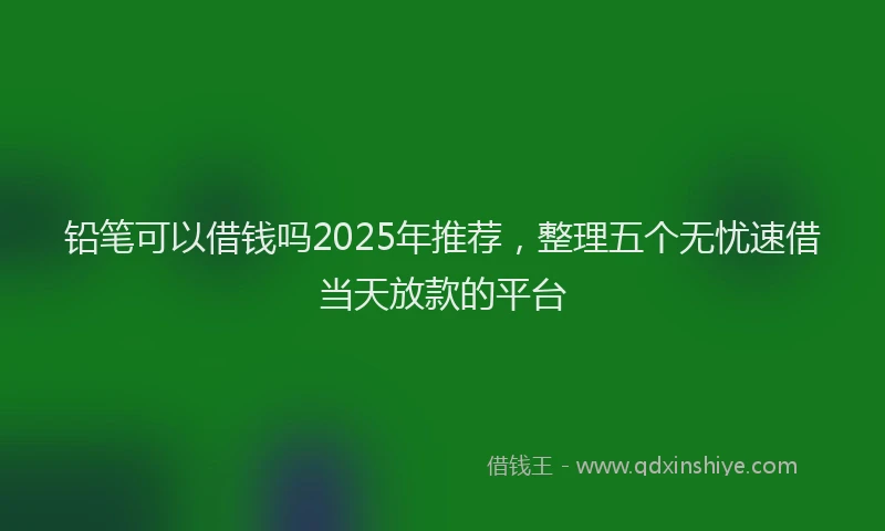 铅笔可以借钱吗2025年推荐，整理五个无忧速借当天放款的平台