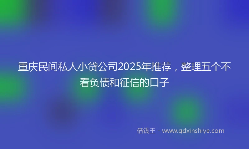 重庆民间私人小贷公司2025年推荐，整理五个不看负债和征信的口子