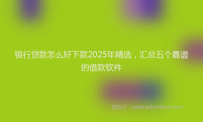 银行贷款怎么好下款2025年精选，汇总五个靠谱的借款软件