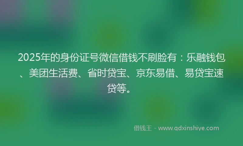 2025年的身份证号微信借钱不刷脸有：乐融钱包、美团生活费、省时贷宝、京东易借、易贷宝速贷等。
