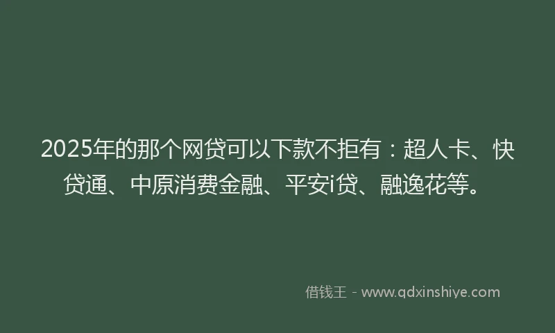 2025年的那个网贷可以下款不拒有：超人卡、快贷通、中原消费金融、平安i贷、融逸花等。