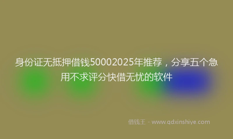 身份证无抵押借钱50002025年推荐，分享五个急用不求评分快借无忧的软件