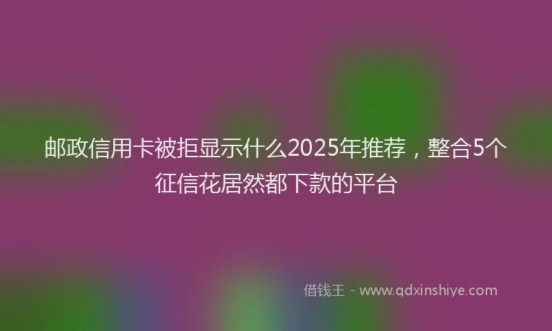 邮政信用卡被拒显示什么2025年推荐，整合5个征信花居然都下款的平台
