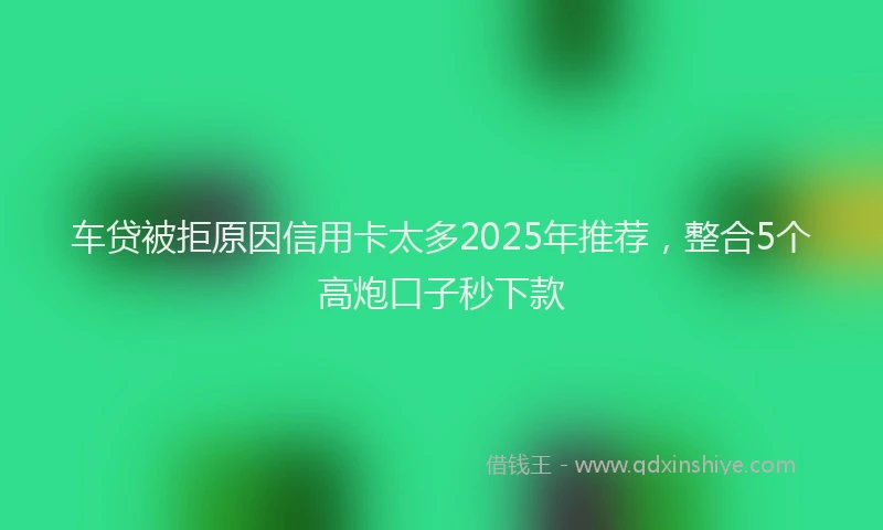 车贷被拒原因信用卡太多2025年推荐，整合5个高炮口子秒下款