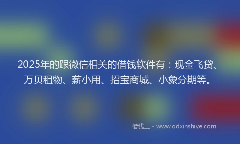 2025年的跟微信相关的借钱软件有：现金飞贷、万贝租物、薪小用、招宝商城、小象分期等。