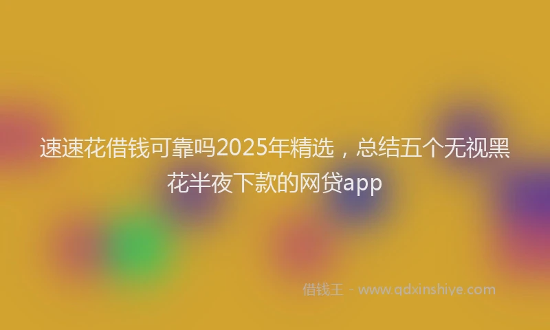 速速花借钱可靠吗2025年精选，总结五个无视黑花半夜下款的网贷app