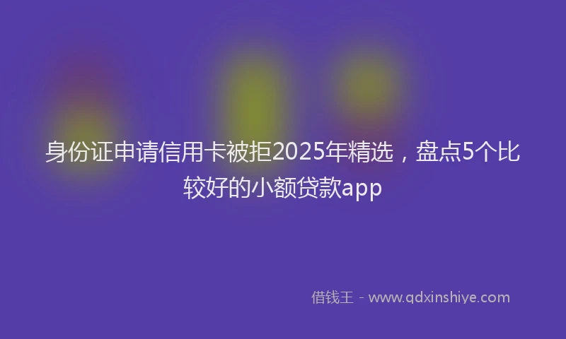 身份证申请信用卡被拒2025年精选，盘点5个比较好的小额贷款app