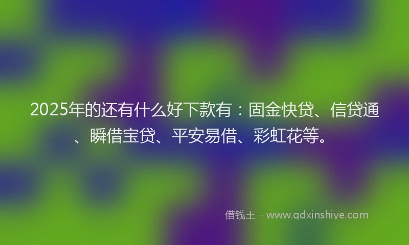 2025年的还有什么好下款有：固金快贷、信贷通、瞬借宝贷、平安易借、彩虹花等。