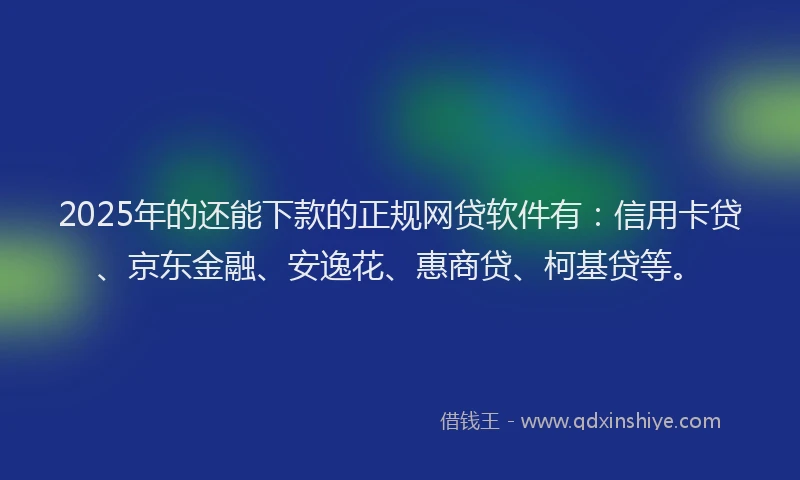 2025年的还能下款的正规网贷软件有：信用卡贷、京东金融、安逸花、惠商贷、柯基贷等。