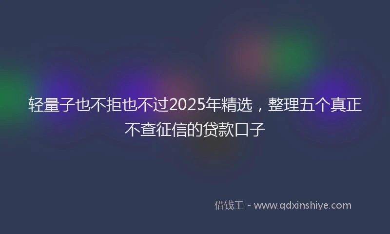 轻量子也不拒也不过2025年精选，整理五个真正不查征信的贷款口子