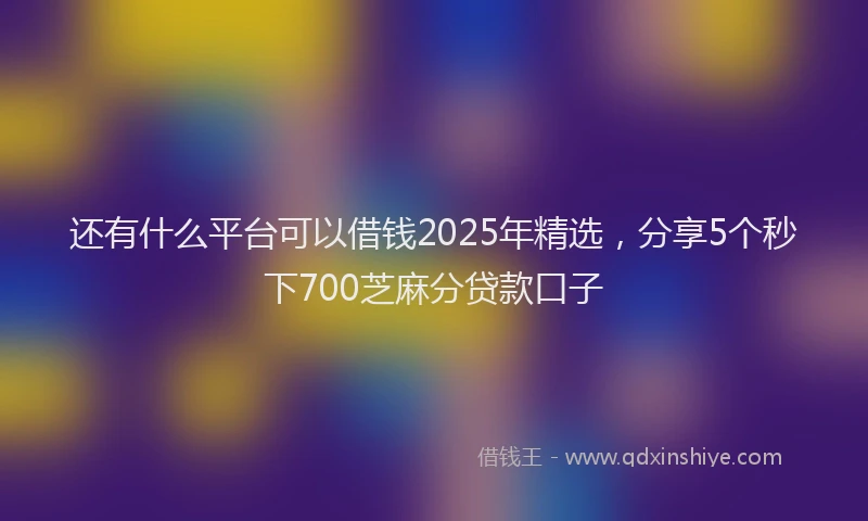 还有什么平台可以借钱2025年精选，分享5个秒下700芝麻分贷款口子