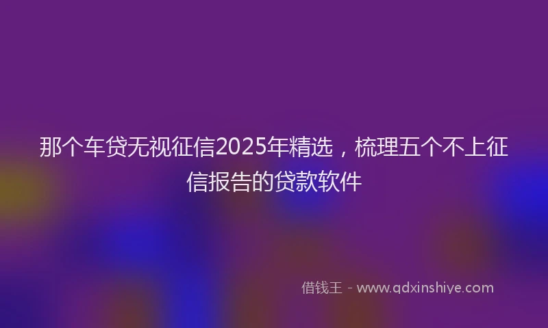 那个车贷无视征信2025年精选，梳理五个不上征信报告的贷款软件
