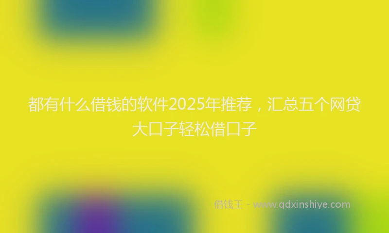 都有什么借钱的软件2025年推荐，汇总五个网贷大口子轻松借口子
