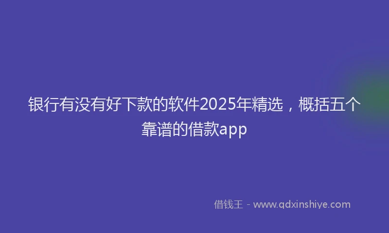 银行有没有好下款的软件2025年精选，概括五个靠谱的借款app