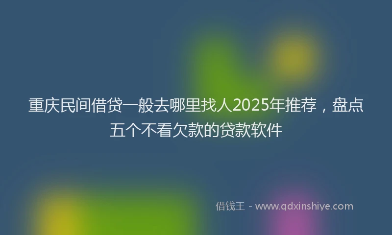重庆民间借贷一般去哪里找人2025年推荐，盘点五个不看欠款的贷款软件