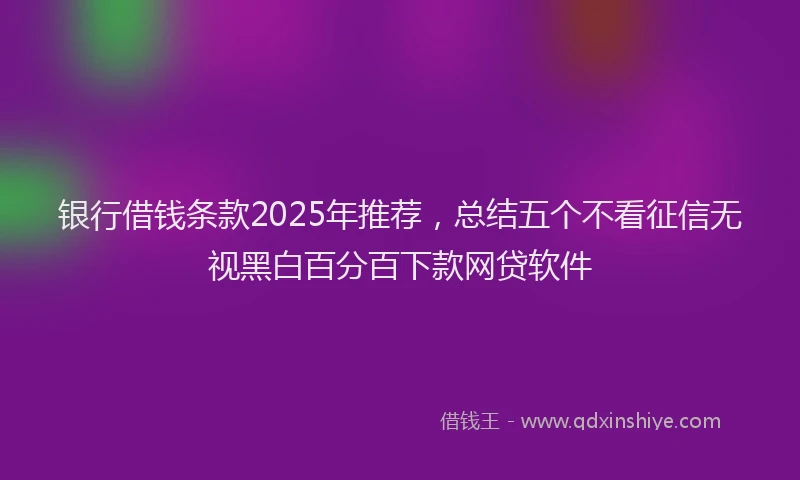 银行借钱条款2025年推荐，总结五个不看征信无视黑白百分百下款网贷软件
