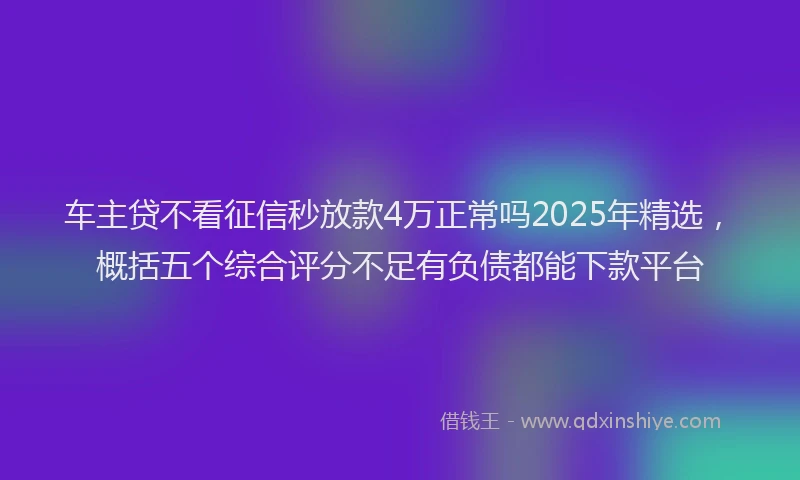 车主贷不看征信秒放款4万正常吗2025年精选，概括五个综合评分不足有负债都能下款平台