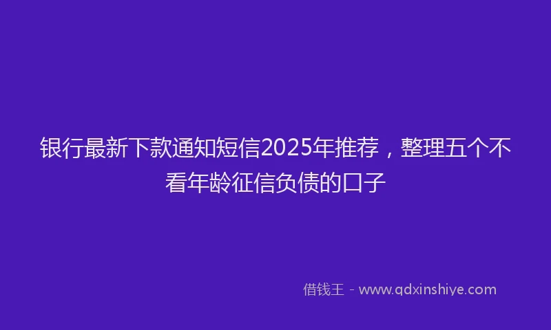 银行最新下款通知短信2025年推荐，整理五个不看年龄征信负债的口子