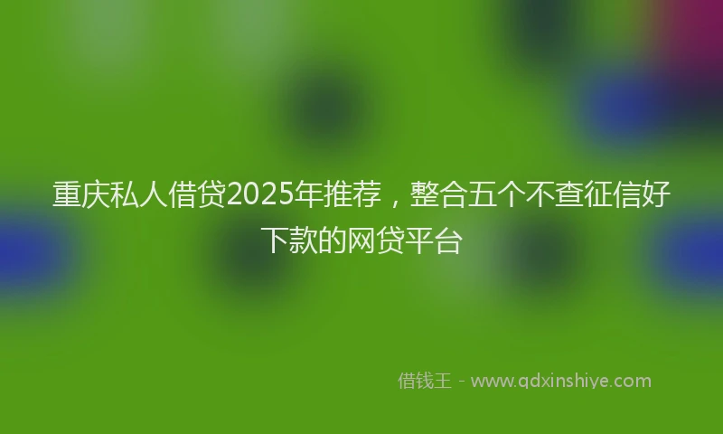 重庆私人借贷2025年推荐，整合五个不查征信好下款的网贷平台