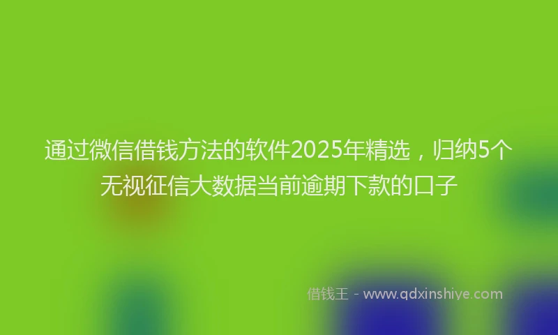 通过微信借钱方法的软件2025年精选，归纳5个无视征信大数据当前逾期下款的口子