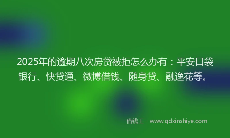 2025年的逾期八次房贷被拒怎么办有：平安口袋银行、快贷通、微博借钱、随身贷、融逸花等。