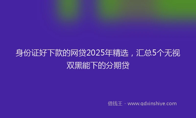 身份证好下款的网贷2025年精选，汇总5个无视双黑能下的分期贷