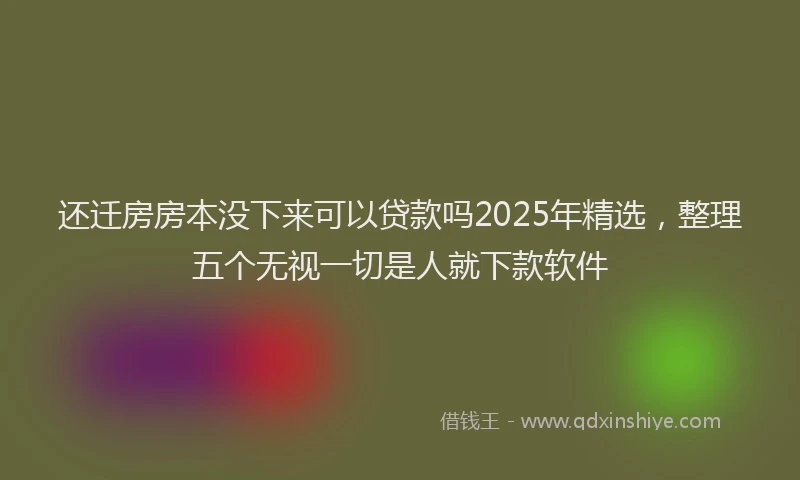 还迁房房本没下来可以贷款吗2025年精选，整理五个无视一切是人就下款软件