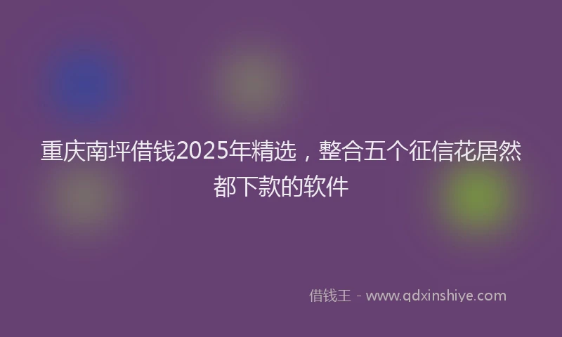 重庆南坪借钱2025年精选，整合五个征信花居然都下款的软件