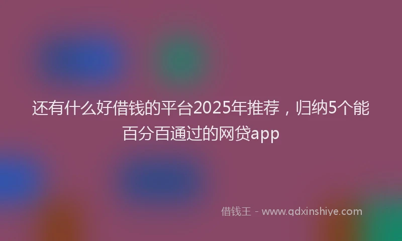 还有什么好借钱的平台2025年推荐，归纳5个能百分百通过的网贷app