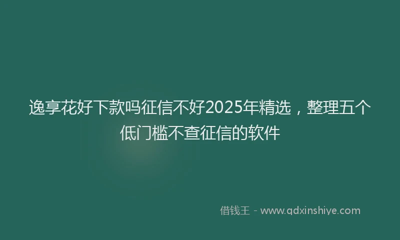 逸享花好下款吗征信不好2025年精选，整理五个低门槛不查征信的软件
