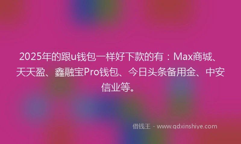 2025年的跟u钱包一样好下款的有：Max商城、天天盈、鑫融宝Pro钱包、今日头条备用金、中安信业等。