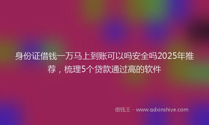身份证借钱一万马上到账可以吗安全吗2025年推荐，梳理5个贷款通过高的软件