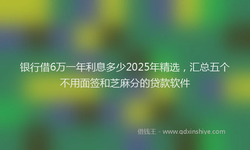 银行借6万一年利息多少2025年精选，汇总五个不用面签和芝麻分的贷款软件