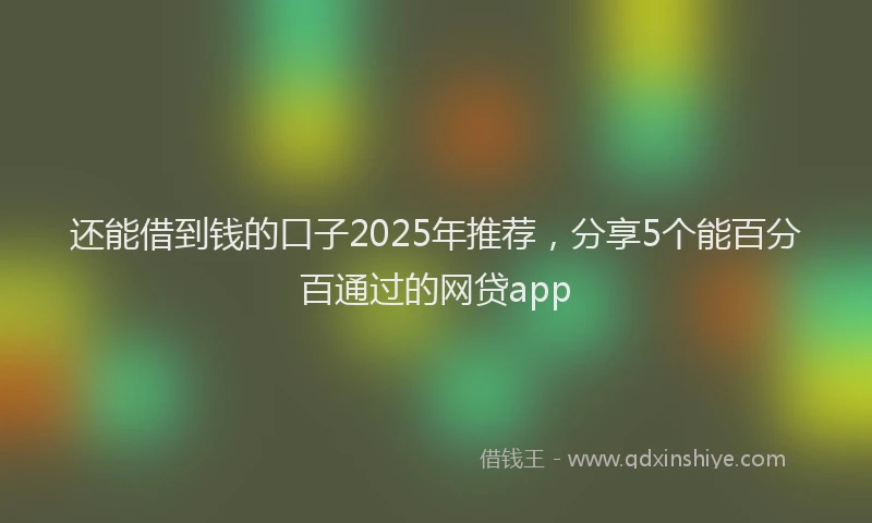 还能借到钱的口子2025年推荐，分享5个能百分百通过的网贷app