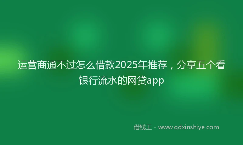 运营商通不过怎么借款2025年推荐，分享五个看银行流水的网贷app