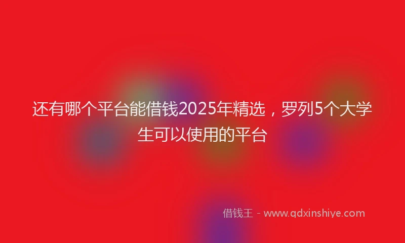 还有哪个平台能借钱2025年精选，罗列5个大学生可以使用的平台
